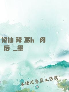 修仙 辣 高h 濃肉 后宮